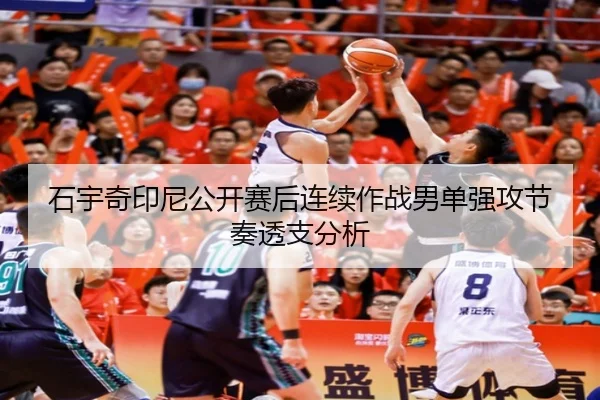 石宇奇印尼公开赛后连续作战男单强攻节奏透支分析